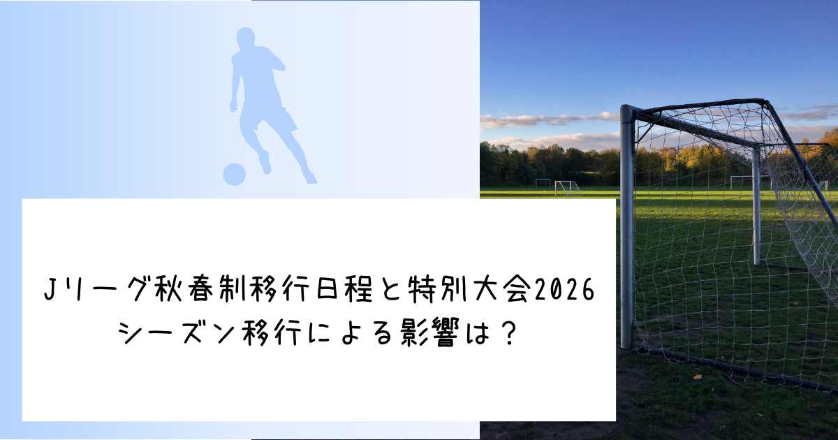 Jリーグ秋春制移行日程と特別大会2026｜シーズン移行による影響は？