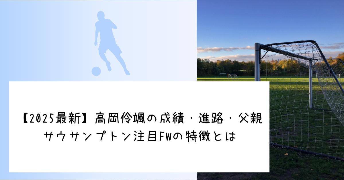 【2025最新】高岡伶颯の成績・進路・父親 サウサンプトン注目FWの特徴とは