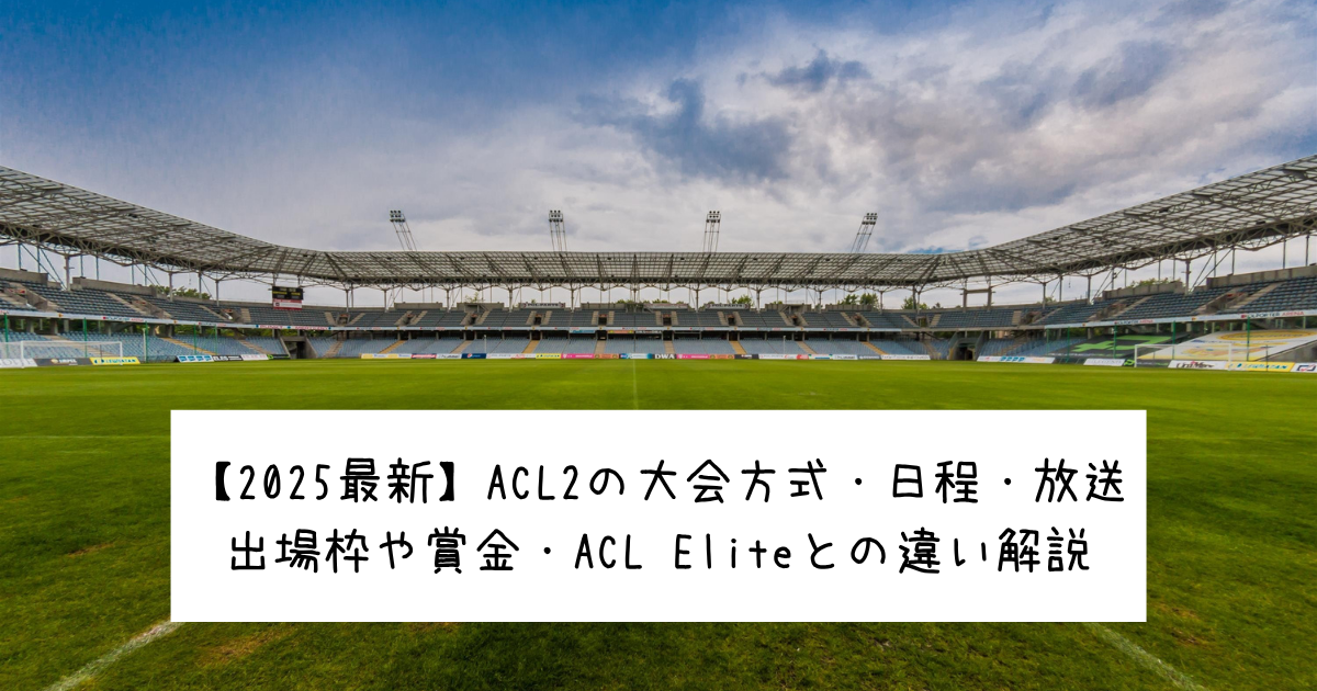 【2025最新】ACL2の大会方式・日程・放送｜出場枠や賞金・ACL Eliteとの違い解説