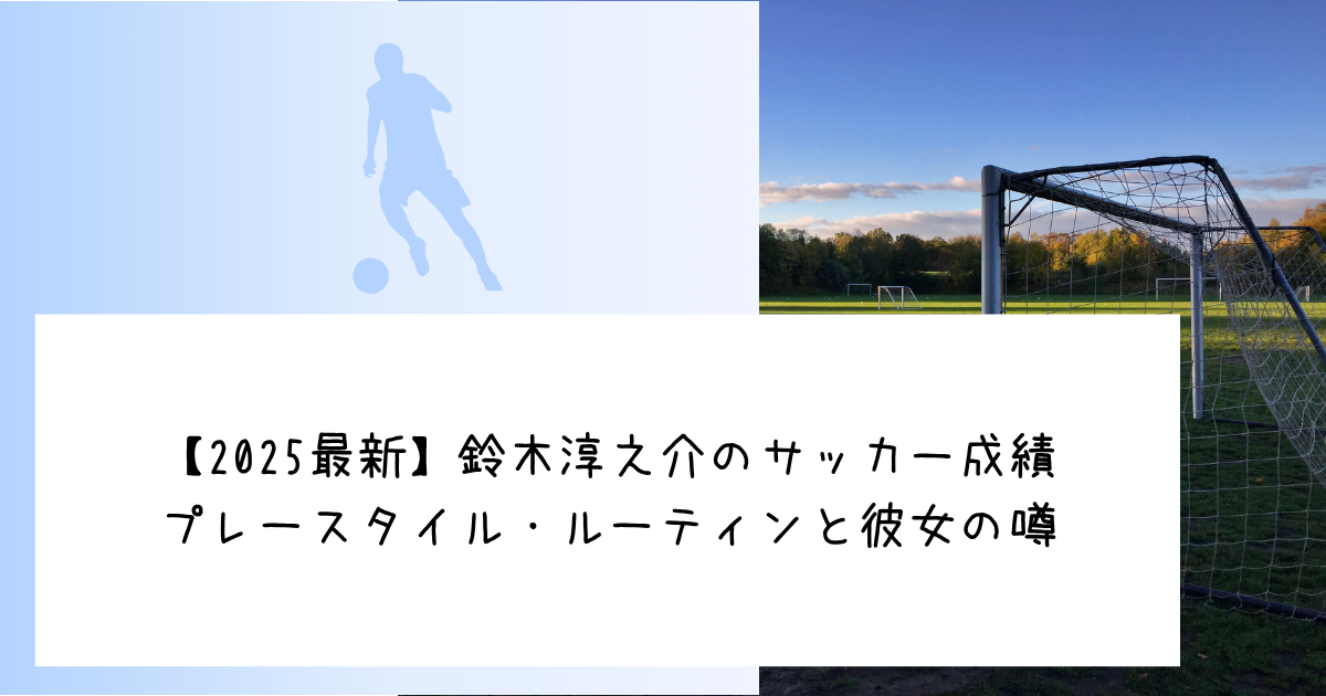 【2025最新】鈴木淳之介のサッカー成績・プレースタイル・ルーティンと彼女の噂