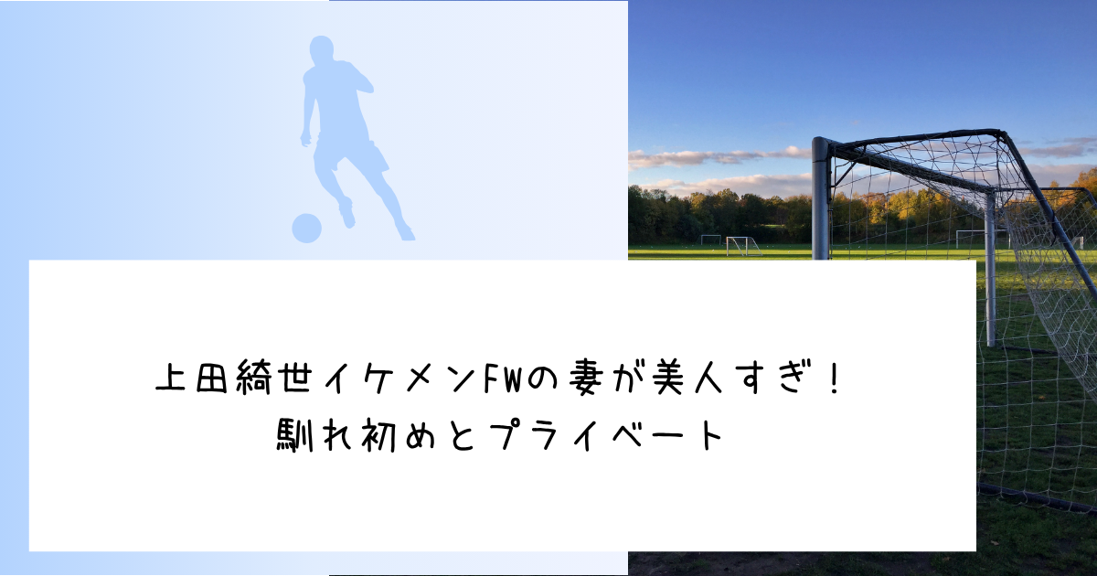 上田綺世イケメンFWの妻が美人すぎ！馴れ初めとプライベート