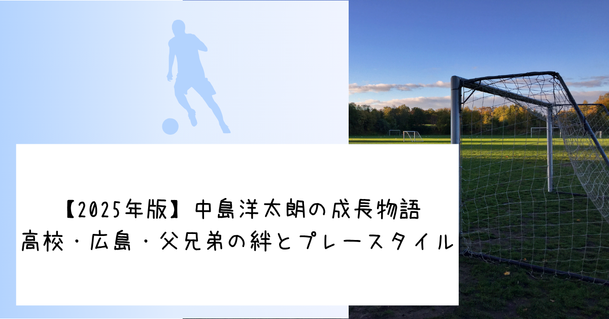 【2025年版】中島洋太朗の成長物語｜高校・広島・父兄弟の絆とプレースタイル