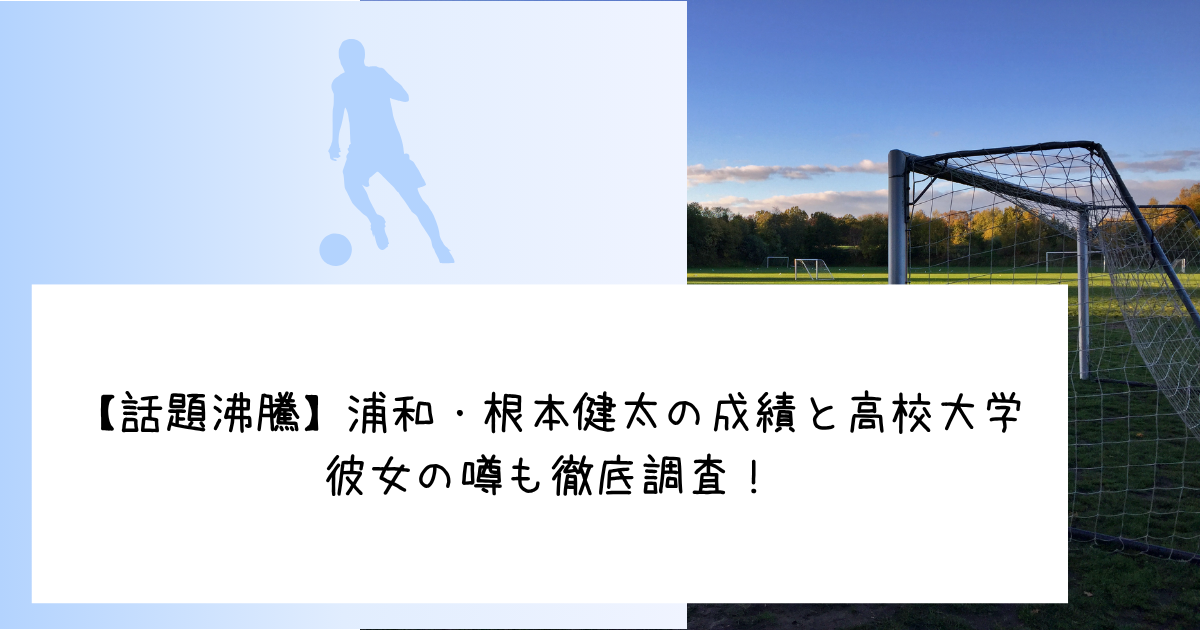 【話題沸騰】浦和・根本健太の成績と高校大学、彼女の噂も徹底調査！